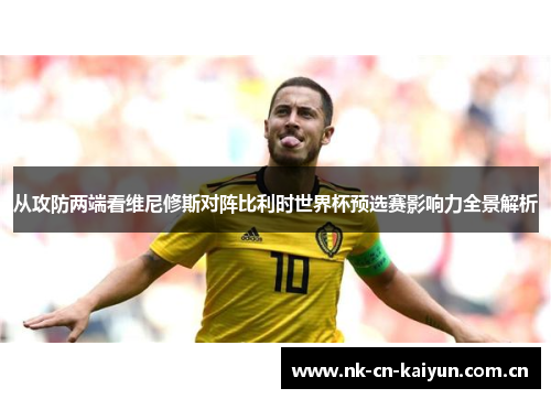 从攻防两端看维尼修斯对阵比利时世界杯预选赛影响力全景解析